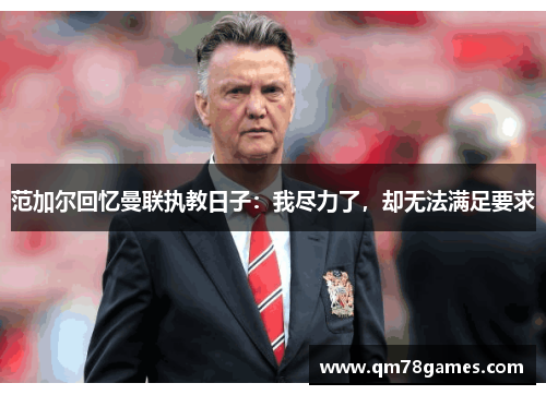 范加尔回忆曼联执教日子：我尽力了，却无法满足要求