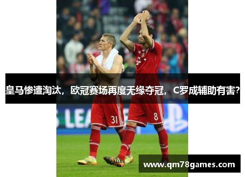 皇马惨遭淘汰，欧冠赛场再度无缘夺冠，C罗成辅助有害？