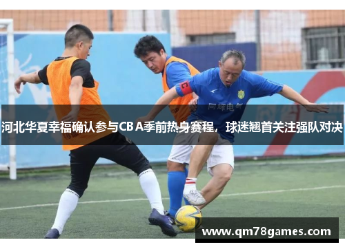 河北华夏幸福确认参与CBA季前热身赛程，球迷翘首关注强队对决